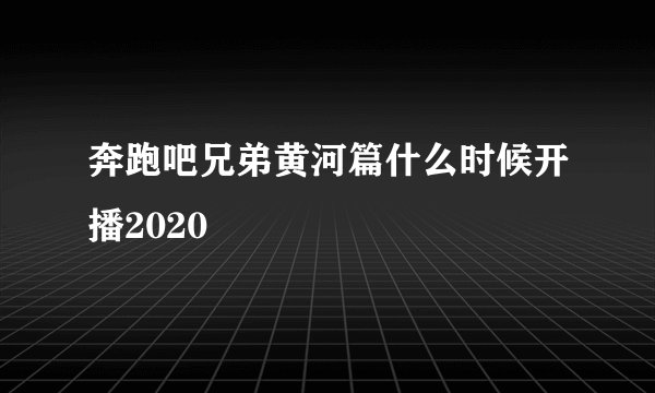 奔跑吧兄弟黄河篇什么时候开播2020
