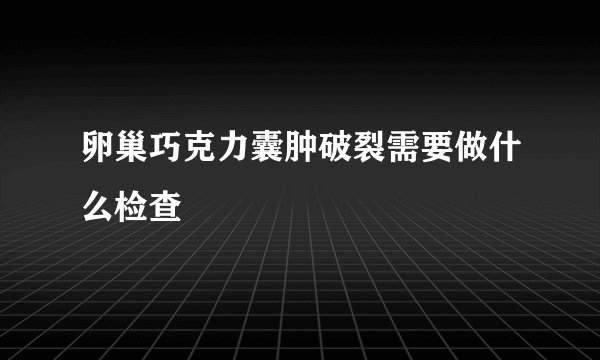卵巢巧克力囊肿破裂需要做什么检查