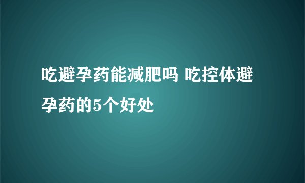 吃避孕药能减肥吗 吃控体避孕药的5个好处