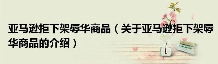 亚马逊拒下架辱华商品（关于亚马逊拒下架辱华商品的介绍）