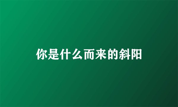 你是什么而来的斜阳