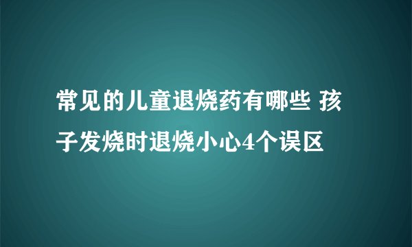 常见的儿童退烧药有哪些 孩子发烧时退烧小心4个误区