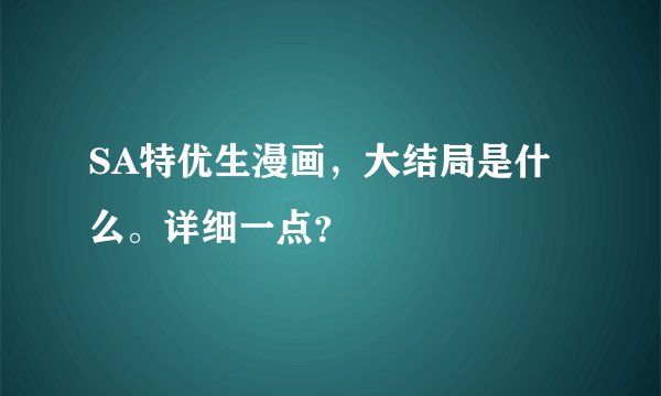 SA特优生漫画，大结局是什么。详细一点？
