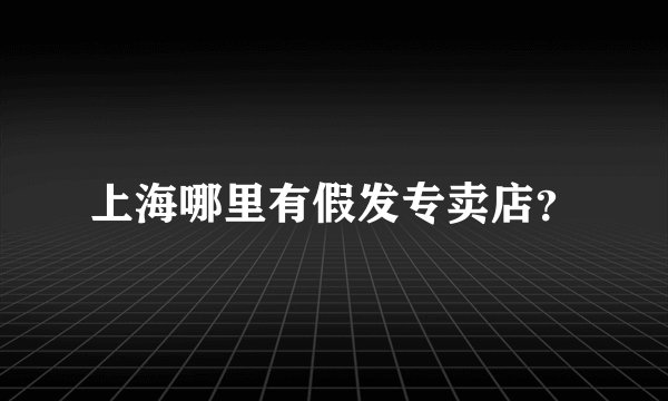 上海哪里有假发专卖店？