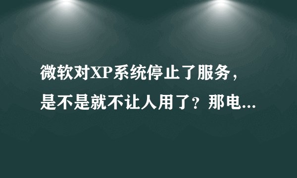 微软对XP系统停止了服务，是不是就不让人用了？那电脑会不会坏掉