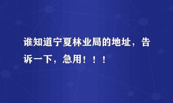 谁知道宁夏林业局的地址，告诉一下，急用！！！
