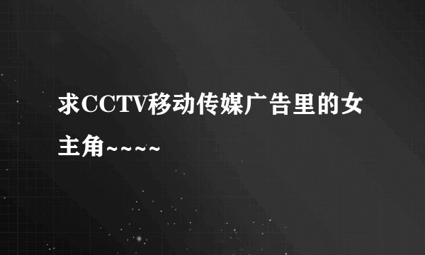 求CCTV移动传媒广告里的女主角~~~~