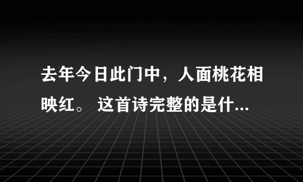 去年今日此门中，人面桃花相映红。 这首诗完整的是什么?作者是谁?求大神帮助