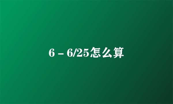 6－6/25怎么算