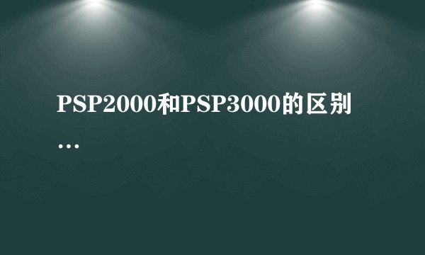 PSP2000和PSP3000的区别…