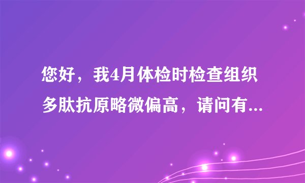 您好，我4月体检时检查组织多肽抗原略微偏高，请问有什...