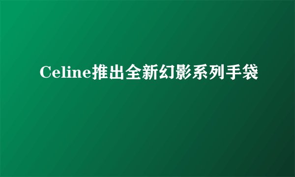 Celine推出全新幻影系列手袋