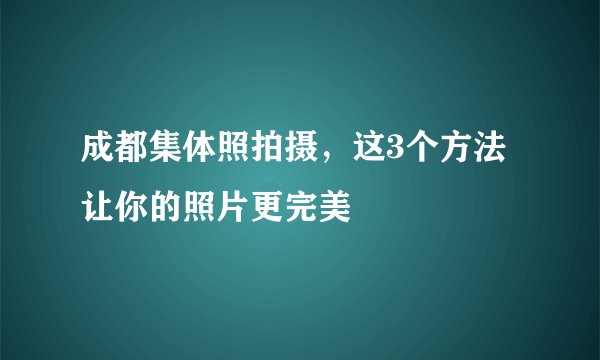 成都集体照拍摄，这3个方法让你的照片更完美