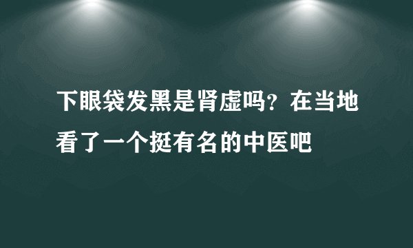 下眼袋发黑是肾虚吗？在当地看了一个挺有名的中医吧