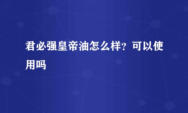 君必强皇帝油怎么样？可以使用吗