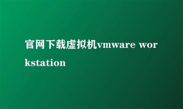 官网下载虚拟机vmware workstation