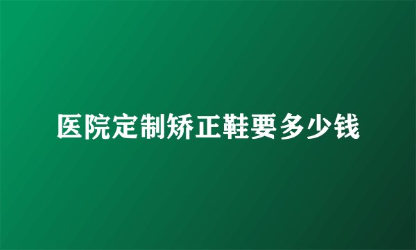 医院定制矫正鞋要多少钱