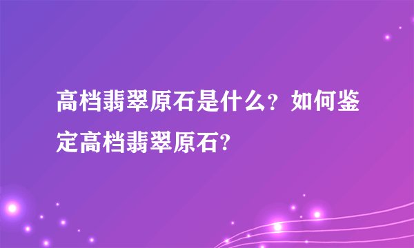 高档翡翠原石是什么？如何鉴定高档翡翠原石?
