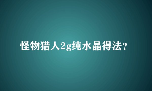怪物猎人2g纯水晶得法？