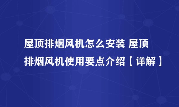 屋顶排烟风机怎么安装 屋顶排烟风机使用要点介绍【详解】