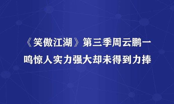 《笑傲江湖》第三季周云鹏一鸣惊人实力强大却未得到力捧