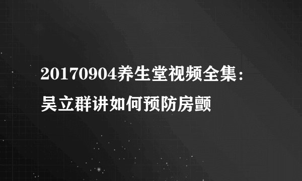20170904养生堂视频全集：吴立群讲如何预防房颤