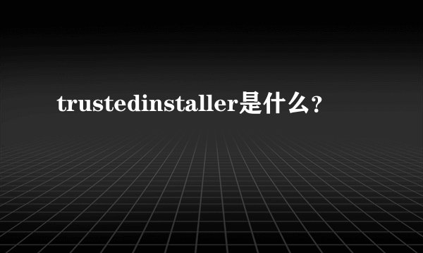 trustedinstaller是什么？