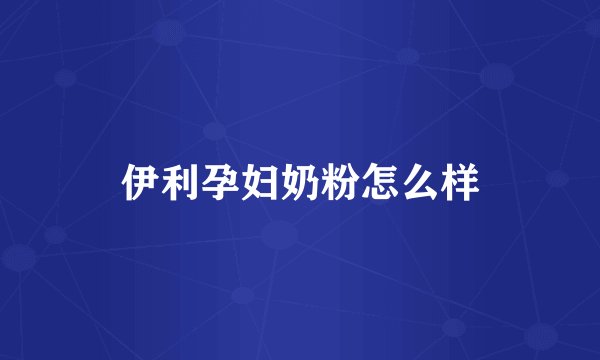 伊利孕妇奶粉怎么样