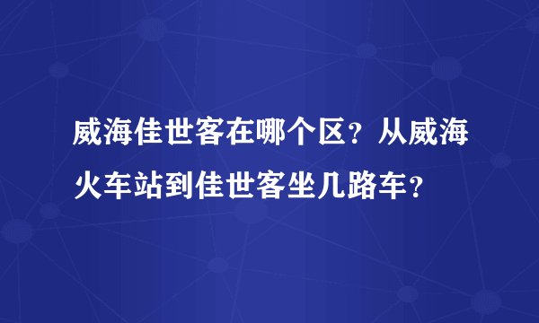 威海佳世客在哪个区？从威海火车站到佳世客坐几路车？