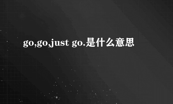 go,go,just go.是什么意思