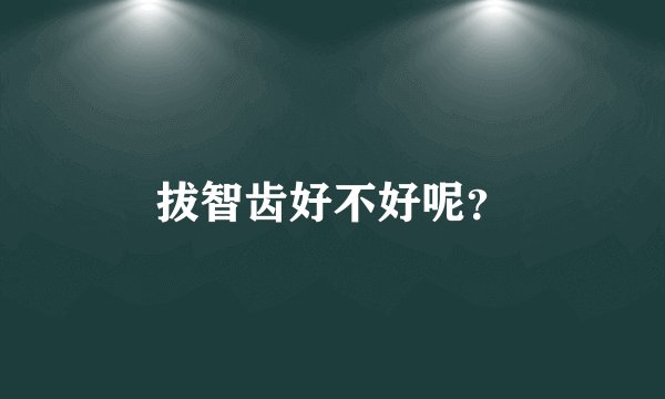 拔智齿好不好呢？