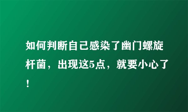 如何判断自己感染了幽门螺旋杆菌，出现这5点，就要小心了！