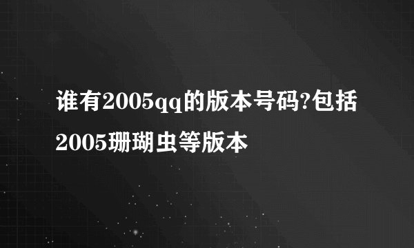 谁有2005qq的版本号码?包括2005珊瑚虫等版本