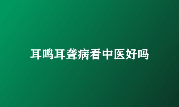 耳鸣耳聋病看中医好吗