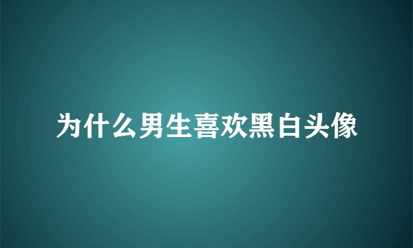 为什么男生喜欢黑白头像