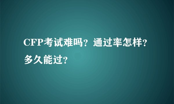 CFP考试难吗？通过率怎样？多久能过？