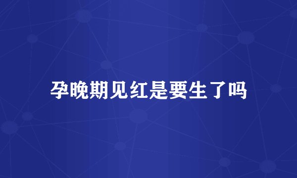 孕晚期见红是要生了吗
