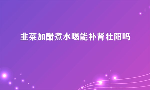 韭菜加醋煮水喝能补肾壮阳吗