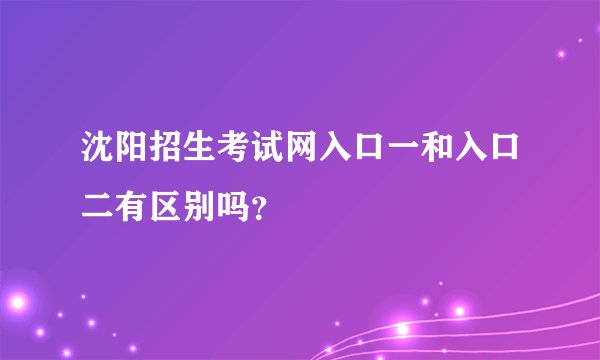 沈阳招生考试网入口一和入口二有区别吗？