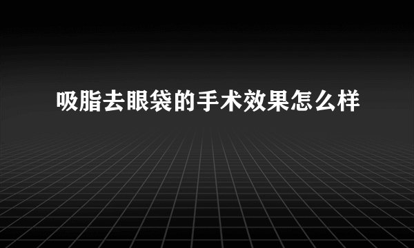 吸脂去眼袋的手术效果怎么样