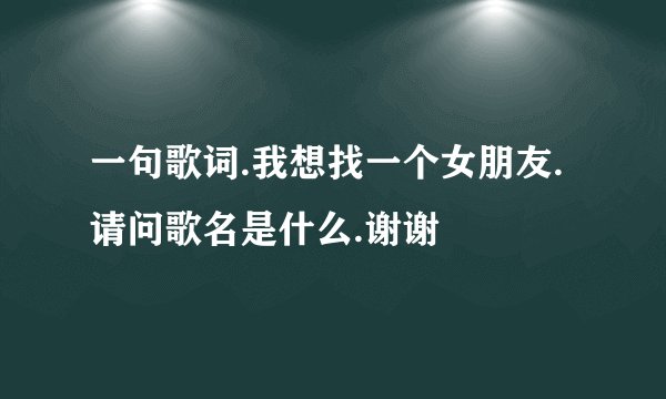 一句歌词.我想找一个女朋友.请问歌名是什么.谢谢