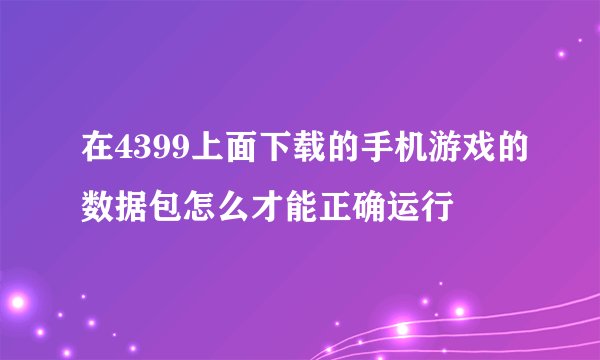 在4399上面下载的手机游戏的数据包怎么才能正确运行