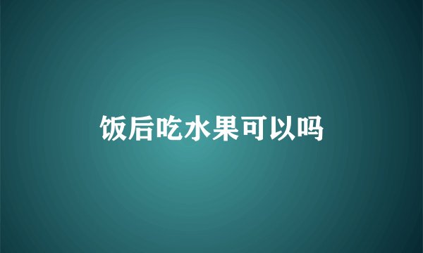饭后吃水果可以吗
