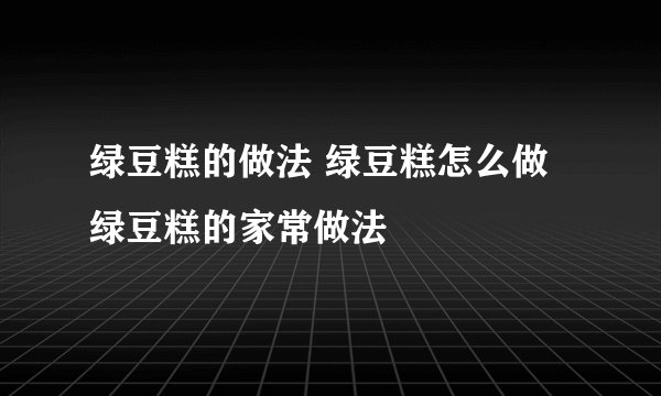 绿豆糕的做法 绿豆糕怎么做 绿豆糕的家常做法