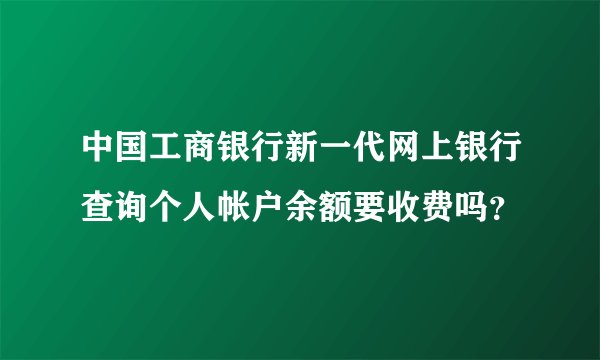 中国工商银行新一代网上银行查询个人帐户余额要收费吗？