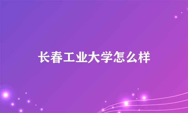 长春工业大学怎么样