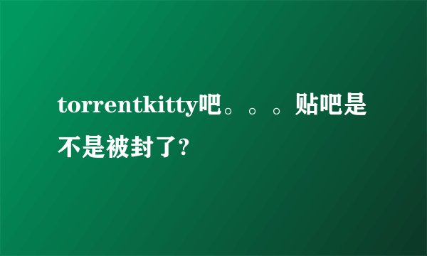 torrentkitty吧。。。贴吧是不是被封了?