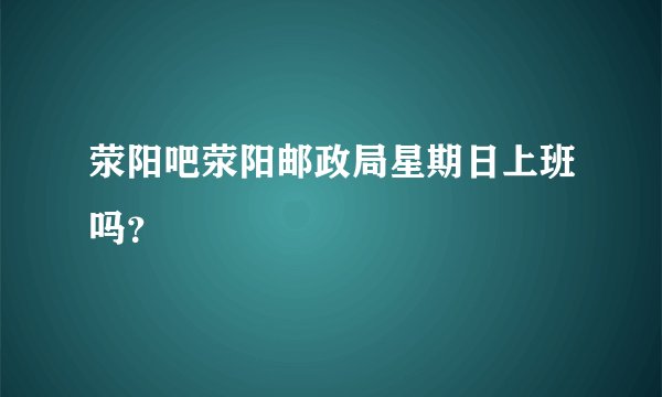 荥阳吧荥阳邮政局星期日上班吗？