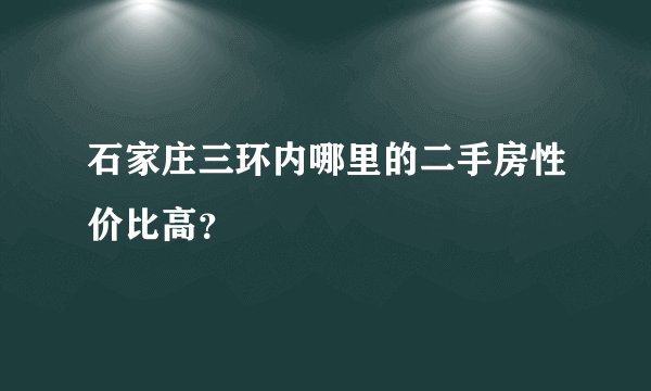 石家庄三环内哪里的二手房性价比高？
