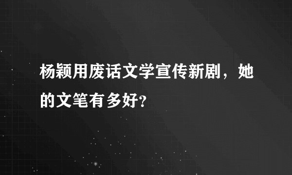 杨颖用废话文学宣传新剧，她的文笔有多好？